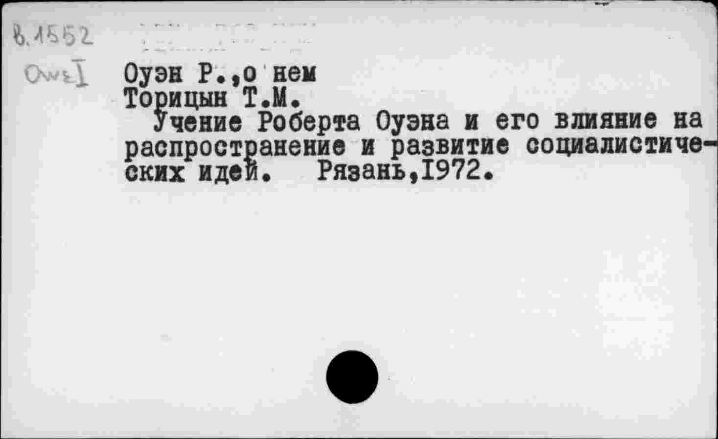 ﻿
Оуэн Р.,о нем
Торицын Т.М.
Учение Роберта Оуэна и его влияние на распространение и развитие социалистиче ских идеи. Рязань,1972.